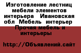 Изготовление лестниц,мебели,элементов интерьера - Ивановская обл. Мебель, интерьер » Прочая мебель и интерьеры   